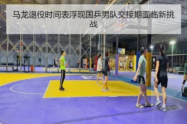 马龙退役时间表浮现国乒男队交接期面临新挑战