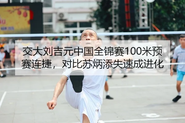 交大刘吉元中国全锦赛100米预赛连捷，对比苏炳添失速成进化